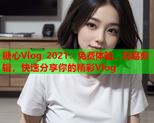 糖心Vlog 2021：免费体验，简易剪辑，快速分享你的精彩Vlog  第1张
