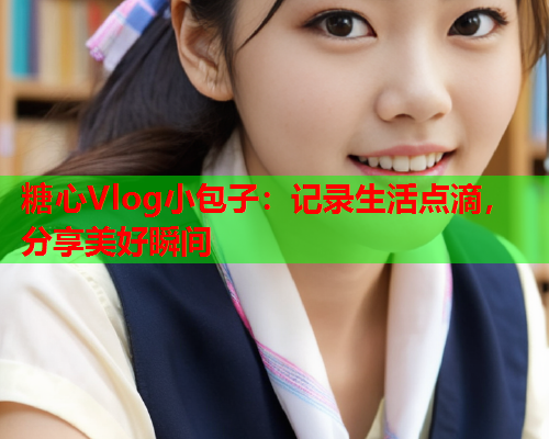 糖心Vlog小包子：记录生活点滴，分享美好瞬间  第1张