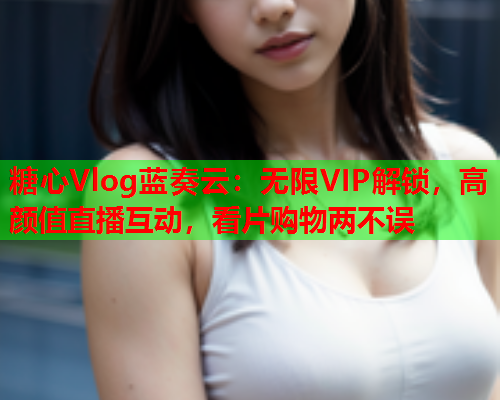 糖心Vlog蓝奏云：无限VIP解锁，高颜值直播互动，看片购物两不误  第1张