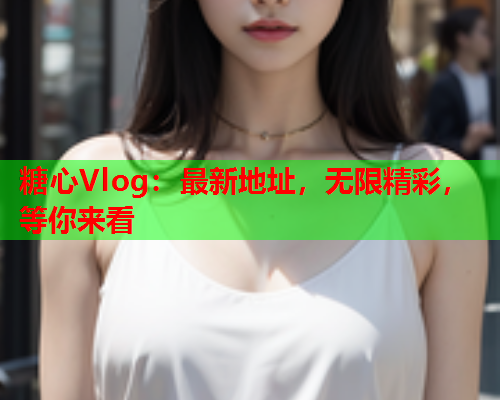 糖心Vlog：最新地址，无限精彩，等你来看  第1张