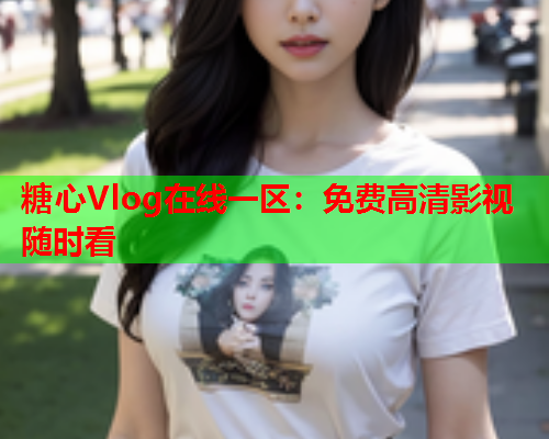 糖心Vlog在线一区:免费高清影视随时看 第1张 糖心Vlog在线一区:免费高清影视随时看 第1张