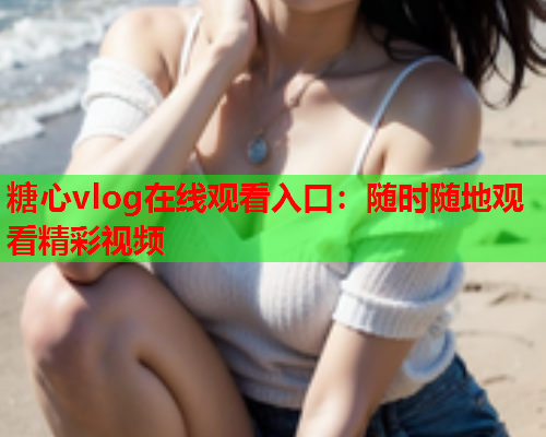 糖心vlog在线观看入口:随时随地观看精彩视频 第1张 糖心vlog在线观看入口:随时随地观看精彩视频 第1张
