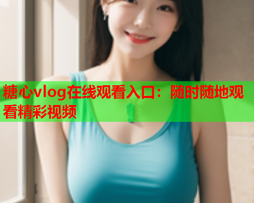 糖心vlog在线观看入口:随时随地观看精彩视频 第2张 糖心vlog在线观看入口:随时随地观看精彩视频 第2张