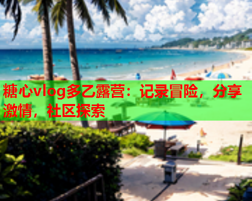 糖心vlog多乙露营：记录冒险，分享激情，社区探索  第1张