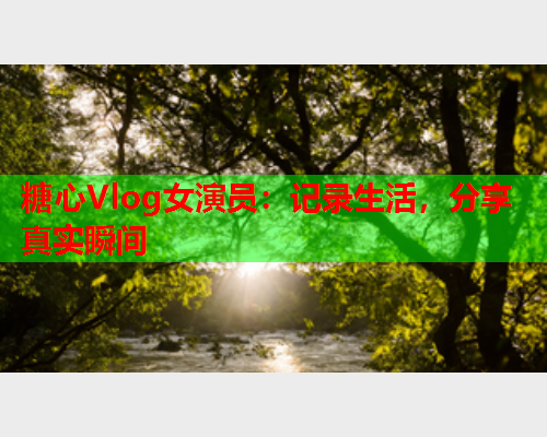 糖心Vlog女演员:记录生活,分享真实瞬间 第1张 糖心Vlog女演员:记录生活,分享真实瞬间 第1张
