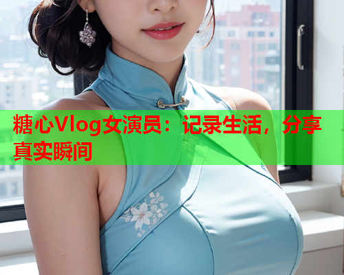 糖心Vlog女演员:记录生活,分享真实瞬间 第2张 糖心Vlog女演员:记录生活,分享真实瞬间 第2张