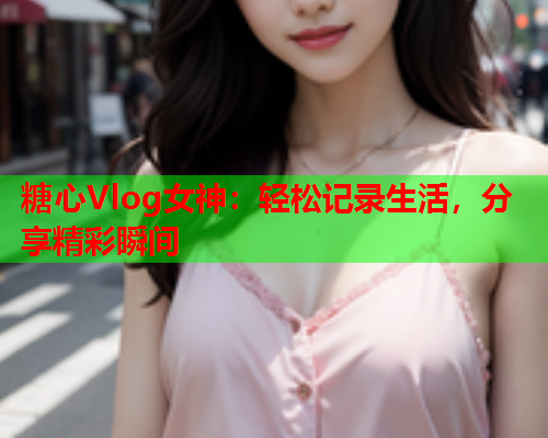 糖心Vlog女神:轻松记录生活,分享精彩瞬间 第1张 糖心Vlog女神:轻松记录生活,分享精彩瞬间 第1张