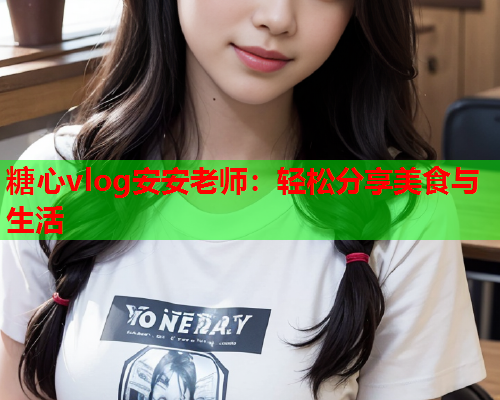 糖心vlog安安老师:轻松分享美食与生活 第1张 糖心vlog安安老师:轻松分享美食与生活 第1张