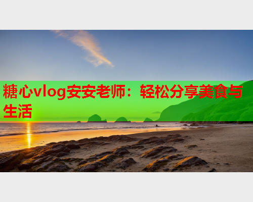 糖心vlog安安老师:轻松分享美食与生活 第2张 糖心vlog安安老师:轻松分享美食与生活 第2张