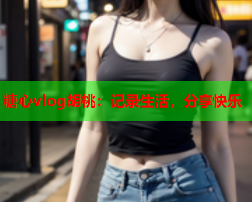 糖心vlog胡桃：记录生活，分享快乐  第1张