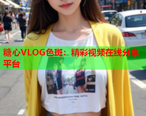 糖心VLOG色斑:精彩视频在线分享平台 第1张 糖心VLOG色斑:精彩视频在线分享平台 第1张