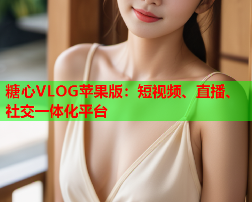 糖心VLOG苹果版：短视频、直播、社交一体化平台  第1张
