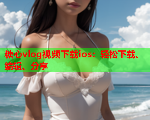 糖心vlog视频下载ios:轻松下载、编辑、分享 第1张 糖心vlog视频下载ios:轻松下载、编辑、分享 第1张