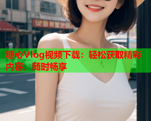 糖心Vlog视频下载:轻松获取精彩内容,随时畅享 第1张 糖心Vlog视频下载:轻松获取精彩内容,随时畅享 第1张