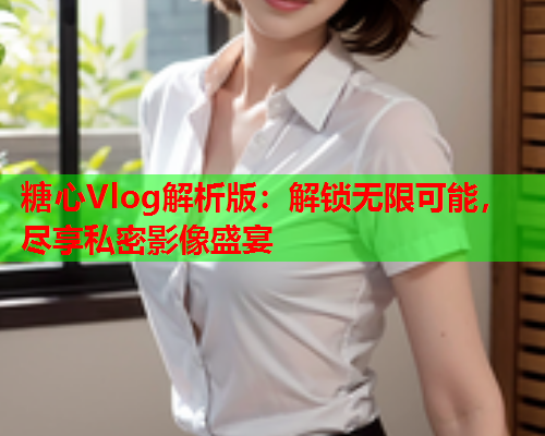 糖心Vlog解析版:解锁无限可能,尽享私密影像盛宴 第1张 糖心Vlog解析版:解锁无限可能,尽享私密影像盛宴 第1张