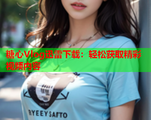 糖心Vlog迅雷下载：轻松获取精彩视频内容  第1张