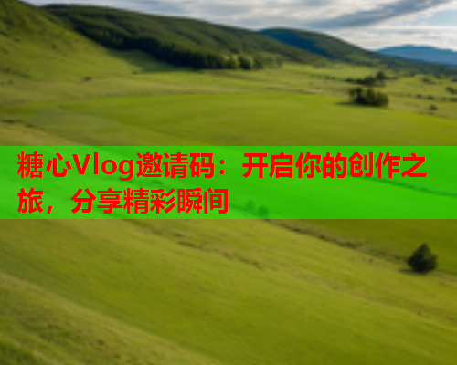 糖心Vlog邀请码：开启你的创作之旅，分享精彩瞬间  第2张