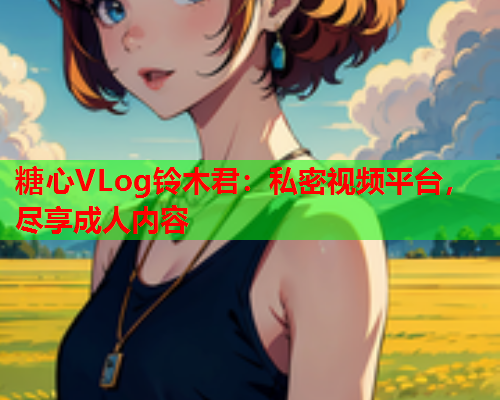 糖心VLog铃木君:私密视频平台,尽享成人内容 第1张 糖心VLog铃木君:私密视频平台,尽享成人内容 第1张